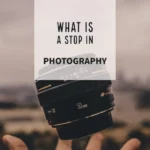 In photography, what is a stop of exposure? A Beginner’s Guide
